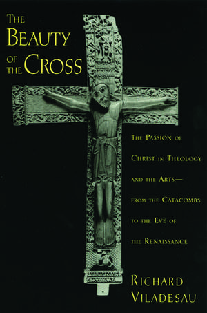 The Beauty of the Cross: The Passion of Christ in Theology and the Arts, from the Catacombs to the Eve of the Renaissance de Richard Viladesau