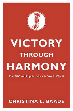 Victory through Harmony: The BBC and Popular Music in World War II de Christina L. Baade