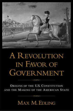 A Revolution in Favor of Government: Origins of the U.S. Constitution and the Making of the American State de Max. M Edling