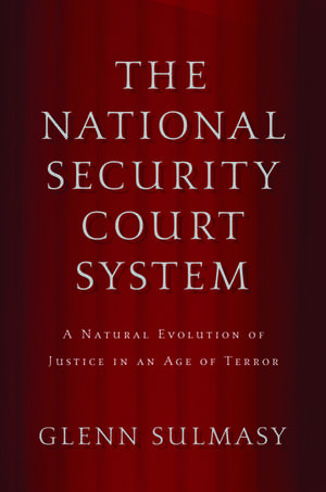 The National Security Court System: A Natural Evolution of Justice in an Age of Terror de Glenn Sulmasy