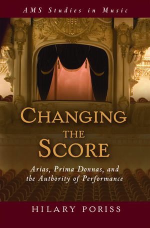 Changing the Score: Arias, Prima Donnas, and the Authority of Performance de Hilary Poriss