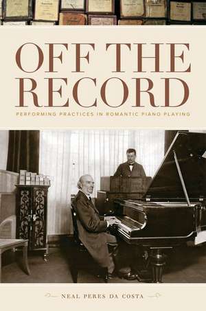 Off the Record: Performing Practices in Romantic Piano Playing de Neal Peres da Costa