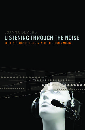 Listening through the Noise: The Aesthetics of Experimental Electronic Music de Joanna Demers