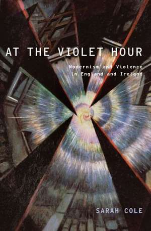 At the Violet Hour: Modernism and Violence in England and Ireland de Sarah Cole