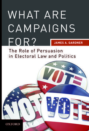 What are Campaigns For?: The Role of Persuasion in Electoral Law and Politics de James A. Gardner