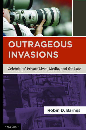 Outrageous Invasions: Celebrities' Private Lives, Media, and the Law de Robin D. Barnes