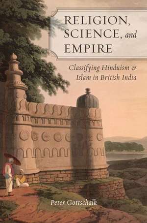 Religion, Science, and Empire: Classifying Hinduism and Islam in British India de Peter Gottschalk