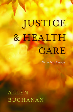 Justice and Health Care: Selected Essays de Allen Buchanan