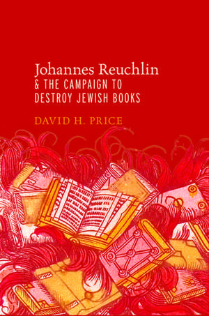 Johannes Reuchlin and the Campaign to Destroy Jewish Books de David Price