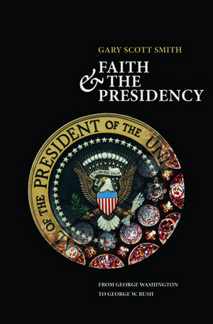 Faith and the Presidency: From George Washington to George W. Bush de Gary Scott Smith