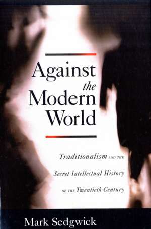 Against the Modern World: Traditionalism and the Secret Intellectual History of the Twentieth Century de Mark Sedgwick