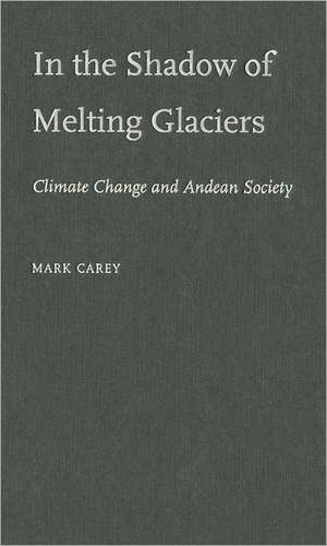 In the Shadow of Melting Glaciers: Climate Change and Andean Society de Mark Carey