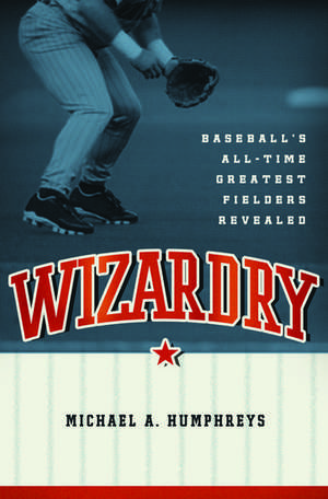 Wizardry: Baseball's All-Time Greatest Fielders Revealed de Michael Humphreys