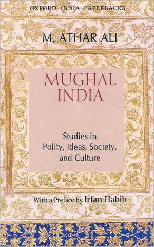 Mughal India: Studies in Polity, Ideas, Society and Culture de M. Athar Ali