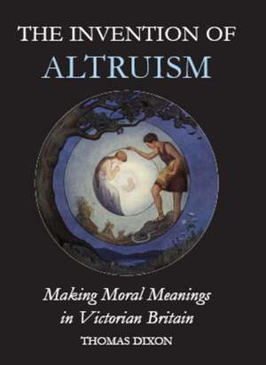 The Invention of Altruism: Making Moral Meanings in Victorian Britain de Thomas Dixon