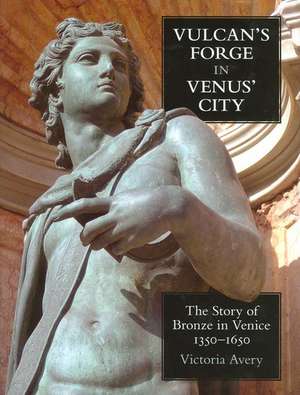 Vulcan's Forge in Venus' City: The Story of Bronze in Venice, 1350-1650 de Victoria Avery