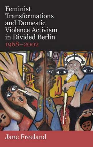 Feminist Transformations and Domestic Violence Activism in Divided Berlin, 1968-2002 de Jane Freeland