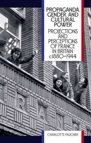 Propaganda, Gender, and Cultural Power: Projections and Perceptions of France in Britain c1880-1944 de Charlotte Faucher