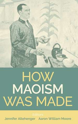 How Maoism Was Made: Reconstructing China, 1949-1965 de Aaron William Moore