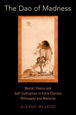 The Dao of Madness: Mental Illness and Self-Cultivation in Early Chinese Philosophy and Medicine de Alexus McLeod