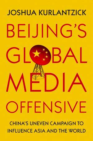 Beijing's Global Media Offensive: China's Uneven Campaign to Influence Asia and the World de Joshua Kurlantzick