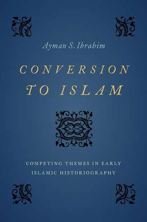 Conversion to Islam: Competing Themes in Early Islamic Historiography de Ayman S. Ibrahim