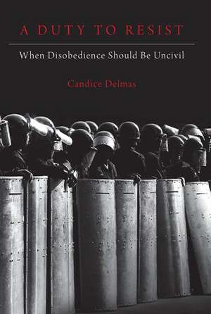 A Duty to Resist: When Disobedience Should Be Uncivil de Candice Delmas