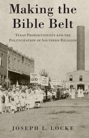 Making the Bible Belt: Texas Prohibitionists and the Politicization of Southern Religion de Joseph L. Locke