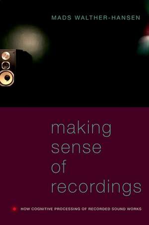 Making Sense of Recordings: How Cognitive Processing of Recorded Sound Works de Mads Walther-Hansen