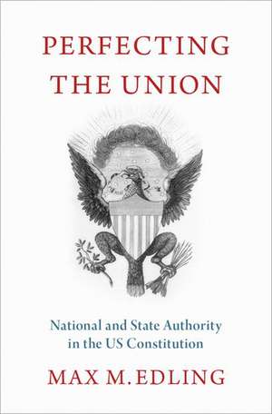 Perfecting the Union: National and State Authority in the US Constitution de Max M. Edling