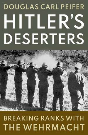 Hitler's Deserters: Breaking Ranks with the Wehrmacht de Douglas Carl Peifer