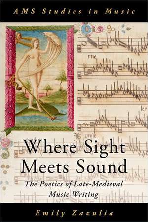 Where Sight Meets Sound: The Poetics of Late-Medieval Music Writing de Emily Zazulia