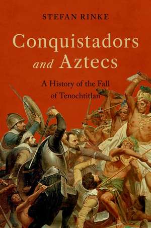 Conquistadors and Aztecs: A History of the Fall of Tenochtitlan de Stefan Rinke