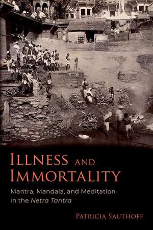 Illness and Immortality: Mantra, Mandala, and Meditation in the Netra Tantra de Patricia Sauthoff