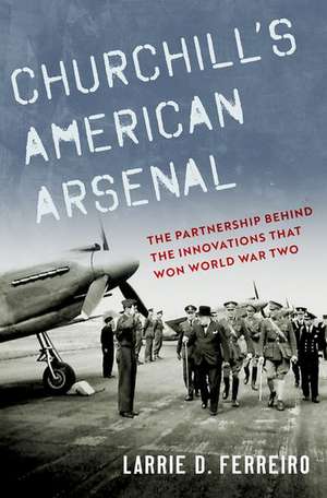 Churchill's American Arsenal: The Partnership Behind the Innovations that Won World War Two de Larrie D. Ferreiro