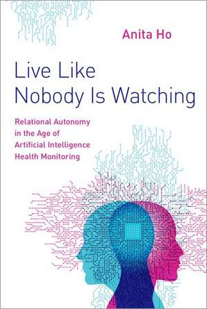 Live Like Nobody Is Watching: Relational Autonomy in the Age of Artificial Intelligence Health Monitoring de Anita Ho