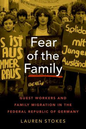 Fear of the Family: Guest Workers and Family Migration in the Federal Republic of Germany de Lauren Stokes