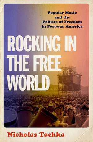 Rocking in the Free World: Popular Music and the Politics of Freedom in Postwar America de Nicholas Tochka