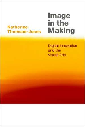 Image in the Making: Digital Innovation and the Visual Arts de Katherine Thomson-Jones