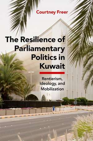 The Resilience of Parliamentary Politics in Kuwait: Parliament, Rentierism, and Society de Courtney Freer