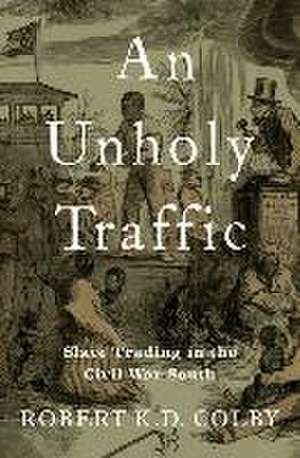 An Unholy Traffic: Slave Trading in the Civil War South de Robert K.D. Colby