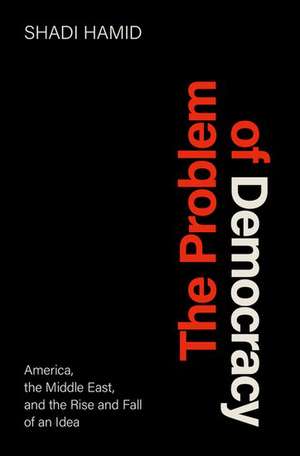 The Problem of Democracy: America, the Middle East, and the Rise and Fall of an Idea de Shadi Hamid