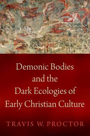 Demonic Bodies and the Dark Ecologies of Early Christian Culture de Travis W. Proctor