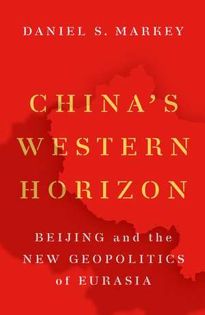 China's Western Horizon: Beijing and the New Geopolitics of Eurasia de Daniel Markey