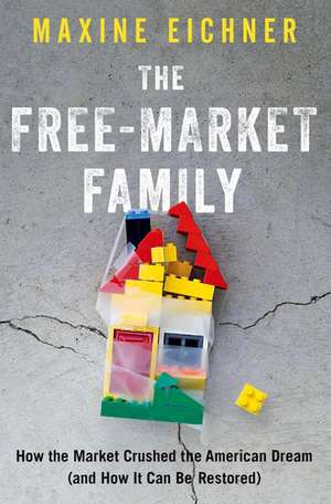 The Free-Market Family: How the Market Crushed the American Dream (and How It Can Be Restored) de Maxine Eichner