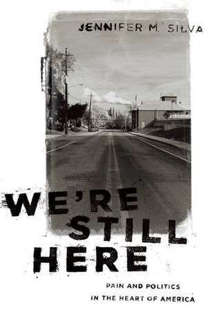 We're Still Here: Pain and Politics in the Heart of America de Jennifer M. Silva