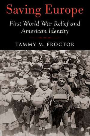 Saving Europe: First World War Relief and American Identity de Tammy M. Proctor