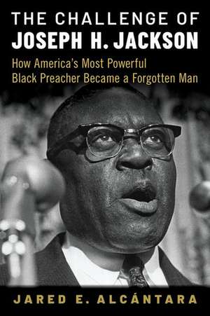 The Challenge of Joseph H. Jackson: How America's Most Powerful Black Preacher Became a Forgotten Man de Jared E. Alcántara