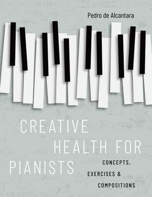 Creative Health for Pianists: Concepts, Exercises & Compositions de Pedro de Alcantara