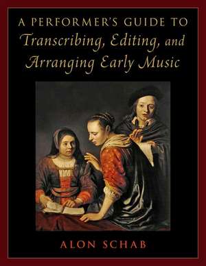 A Performer's Guide to Transcribing, Editing, and Arranging Early Music de Alon Schab